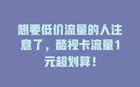 想要低价流量的人注意了，酷视卡流量1元超划算！
