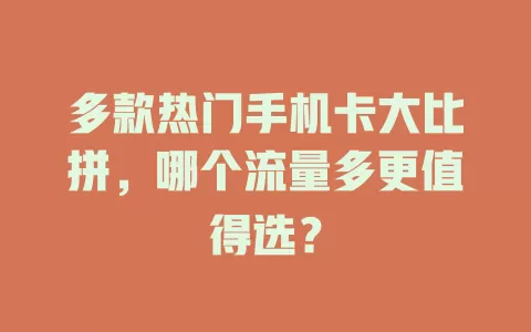 多款热门手机卡大比拼，哪个流量多更值得选？