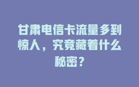 甘肃电信卡流量多到惊人，究竟藏着什么秘密？