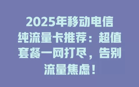 2025年移动电信纯流量卡推荐：超值套餐一网打尽，告别流量焦虑！