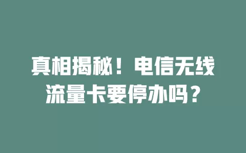 真相揭秘！电信无线流量卡要停办吗？