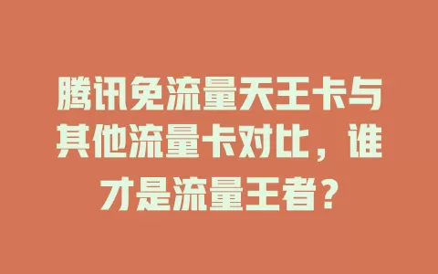腾讯免流量天王卡与其他流量卡对比，谁才是流量王者？