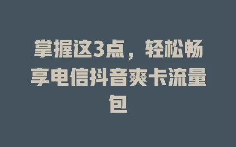 掌握这3点，轻松畅享电信抖音爽卡流量包