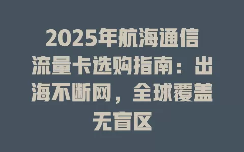 2025年航海通信流量卡选购指南：出海不断网，全球覆盖无盲区