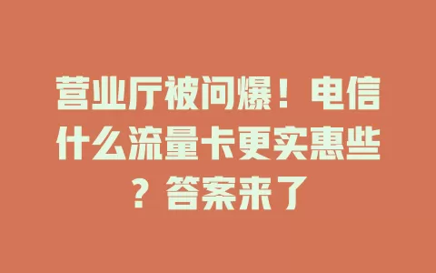 营业厅被问爆!电信什么流量卡更实惠些?答案来了