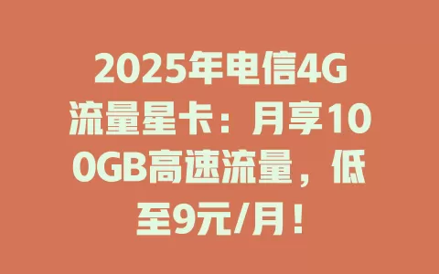 2025年电信4G流量星卡：月享100GB高速流量，低至9元/月！