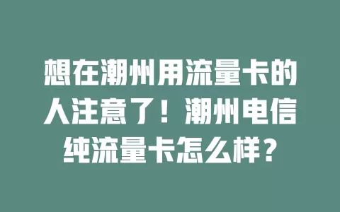 想在潮州用流量卡的人注意了！潮州电信纯流量卡怎么样？