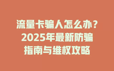 流量卡骗人怎么办？2025年最新防骗指南与维权攻略
