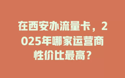 在西安办流量卡，2025年哪家运营商性价比最高？