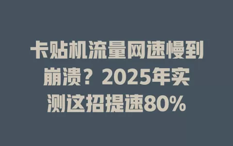 卡贴机流量网速慢到崩溃？2025年实测这招提速80%
