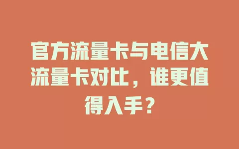 官方流量卡与电信大流量卡对比，谁更值得入手？