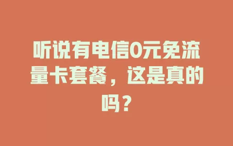 听说有电信0元免流量卡套餐，这是真的吗？