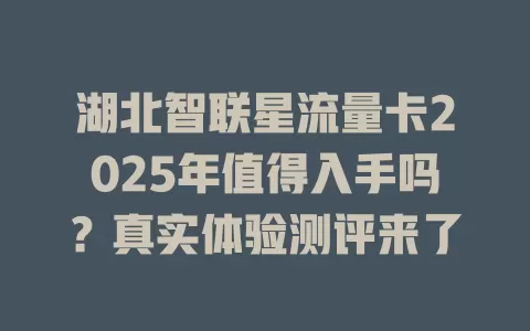 湖北智联星流量卡2025年值得入手吗？真实体验测评来了