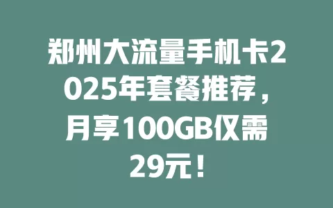 郑州大流量手机卡2025年套餐推荐，月享100GB仅需29元！