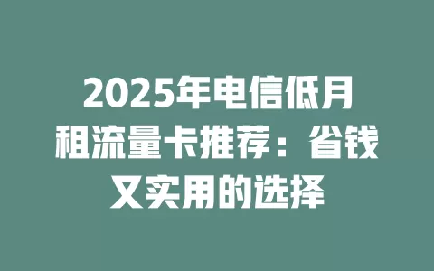2025年电信低月租流量卡推荐：省钱又实用的选择