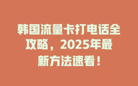 韩国流量卡打电话全攻略，2025年最新方法速看！