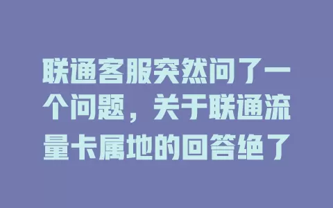 联通客服突然问了一个问题，关于联通流量卡属地的回答绝了