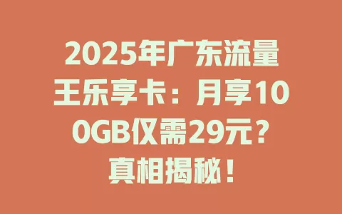 2025年广东流量王乐享卡：月享100GB仅需29元？真相揭秘！