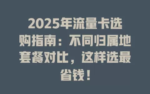 2025年流量卡选购指南：不同归属地套餐对比，这样选最省钱！