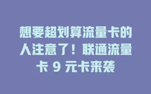 想要超划算流量卡的人注意了！联通流量卡 9 元卡来袭