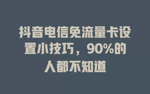 抖音电信免流量卡设置小技巧，90%的人都不知道