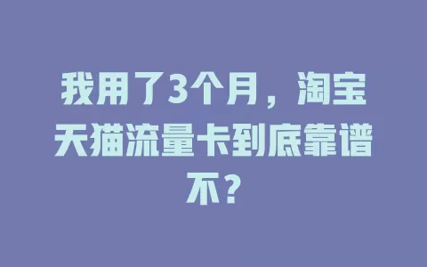 我用了3个月，淘宝天猫流量卡到底靠谱不？