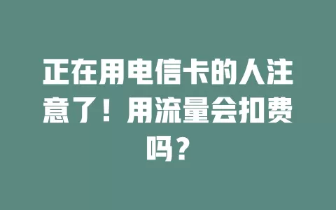 正在用电信卡的人注意了！用流量会扣费吗？