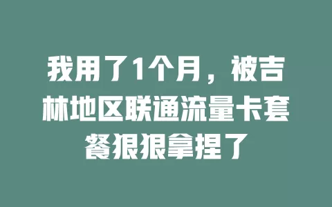 我用了1个月，被吉林地区联通流量卡套餐狠狠拿捏了