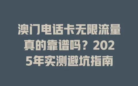 澳门电话卡无限流量真的靠谱吗？2025年实测避坑指南