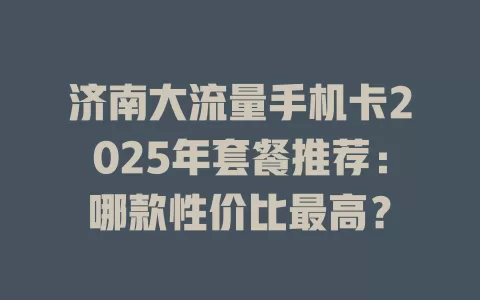 济南大流量手机卡2025年套餐推荐：哪款性价比最高？