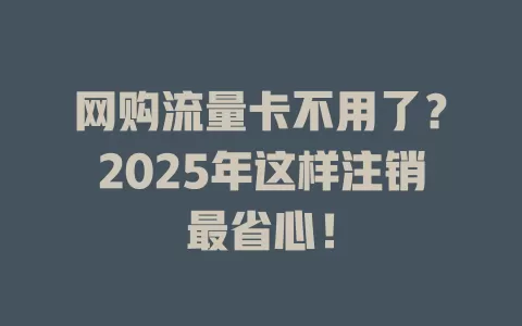 网购流量卡不用了？2025年这样注销最省心！