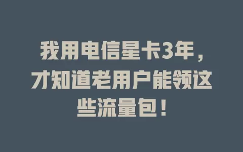 我用电信星卡3年，才知道老用户能领这些流量包！