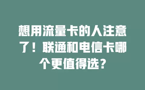 想用流量卡的人注意了！联通和电信卡哪个更值得选？