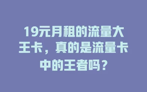 19元月租的流量大王卡，真的是流量卡中的王者吗？