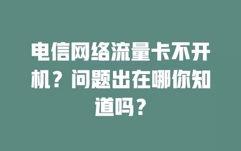 电信网络流量卡不开机？问题出在哪你知道吗？