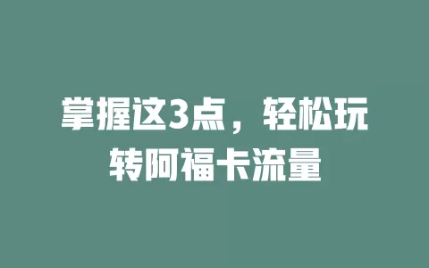 掌握这3点，轻松玩转阿福卡流量