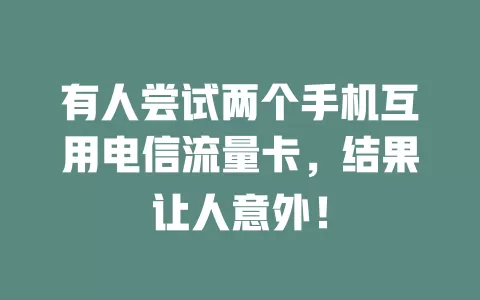 有人尝试两个手机互用电信流量卡，结果让人意外！