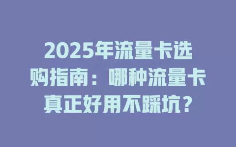 2025年流量卡选购指南：哪种流量卡真正好用不踩坑？