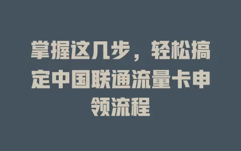 掌握这几步，轻松搞定中国联通流量卡申领流程