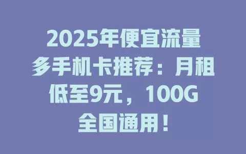 2025年便宜流量多手机卡推荐：月租低至9元，100G全国通用！