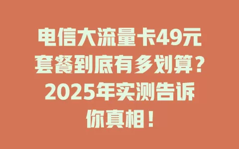 电信大流量卡49元套餐到底有多划算？2025年实测告诉你真相！