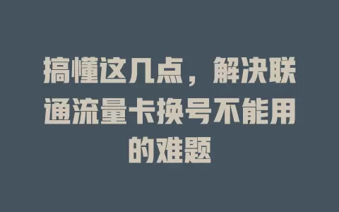 搞懂这几点，解决联通流量卡换号不能用的难题