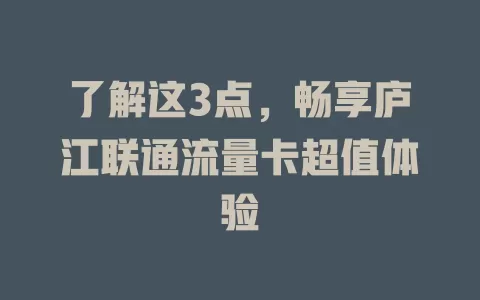了解这3点，畅享庐江联通流量卡超值体验