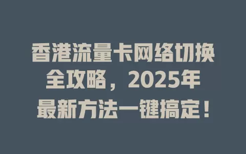 香港流量卡网络切换全攻略，2025年最新方法一键搞定！