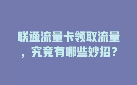 联通流量卡领取流量，究竟有哪些妙招？