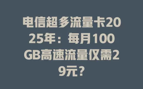 电信超多流量卡2025年：每月100GB高速流量仅需29元？