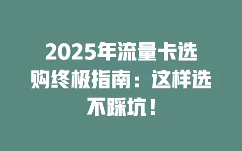 2025年流量卡选购终极指南：这样选不踩坑！