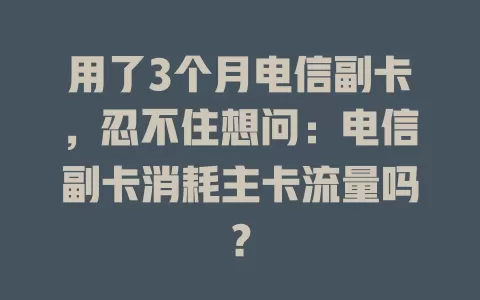 用了3个月电信副卡，忍不住想问：电信副卡消耗主卡流量吗？