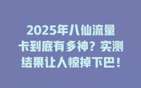 2025年八仙流量卡到底有多神？实测结果让人惊掉下巴！