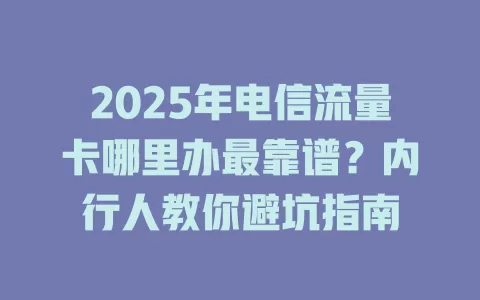 2025年电信流量卡哪里办最靠谱？内行人教你避坑指南